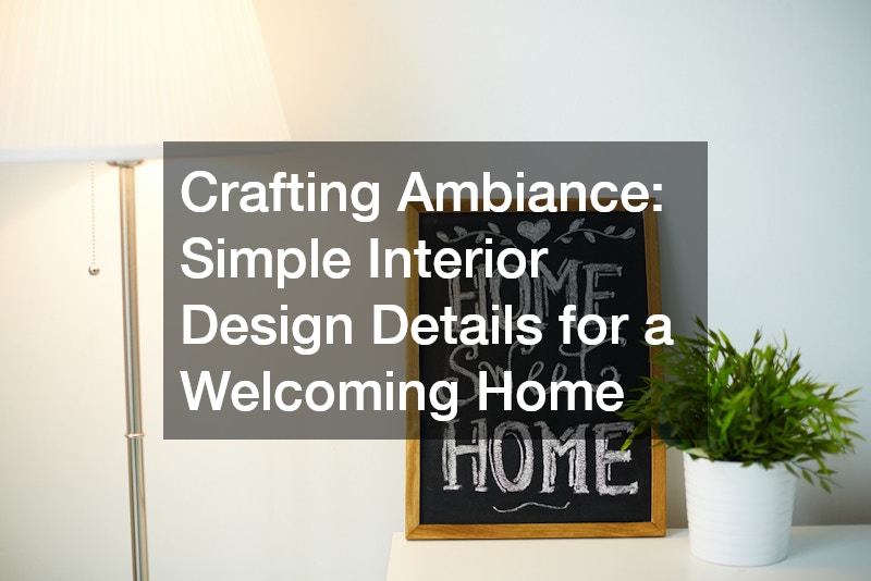 Crafting Ambiance: Simple Interior Design Details for a Welcoming Home