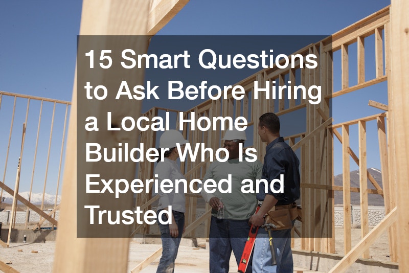 15 Smart Questions to Ask Before Hiring a Local Home Builder Who Is Experienced and Trusted